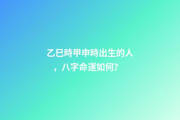 乙巳時甲申時出生的人，八字命運如何？